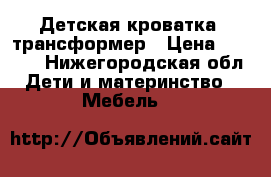 Детская кроватка -трансформер › Цена ­ 5 000 - Нижегородская обл. Дети и материнство » Мебель   